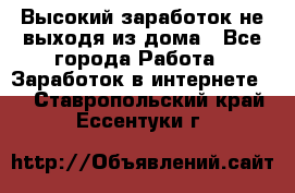 Высокий заработок не выходя из дома - Все города Работа » Заработок в интернете   . Ставропольский край,Ессентуки г.